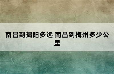 南昌到揭阳多远 南昌到梅州多少公里